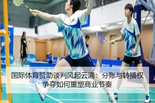 国际体育赞助谈判风起云涌:分账与转播权争夺如何重塑商业节奏