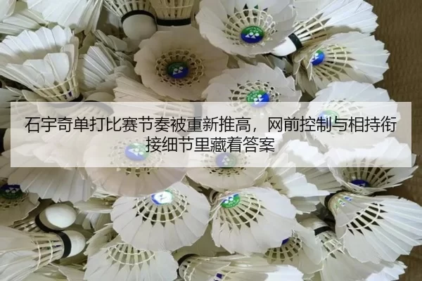 石宇奇单打比赛节奏被重新推高，网前控制与相持衔接细节里藏着答案
